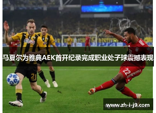 马夏尔为雅典AEK首开纪录完成职业处子球震撼表现 马夏尔为雅典AEK首开纪录完成职业处子球震撼表现