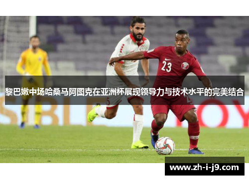 黎巴嫩中场哈桑马阿图克在亚洲杯展现领导力与技术水平的完美结合