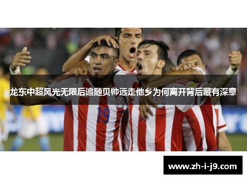龙东中超风光无限后追随贝帅远走他乡为何离开背后藏有深意