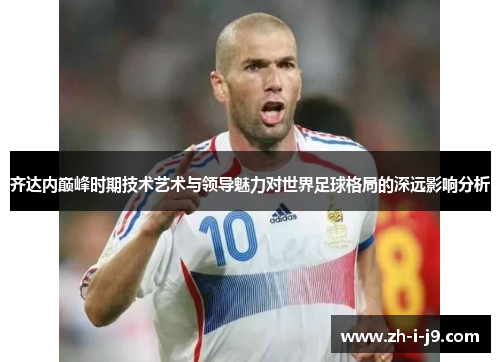 齐达内巅峰时期技术艺术与领导魅力对世界足球格局的深远影响分析