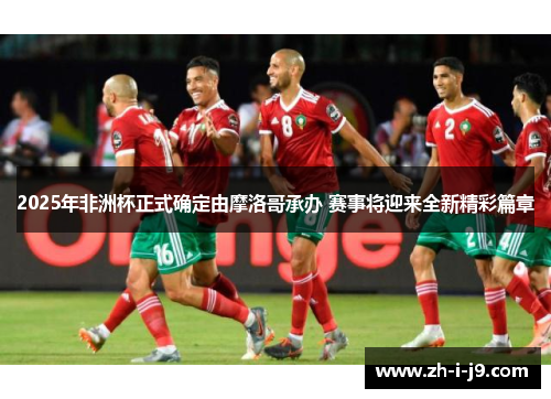 2025年非洲杯正式确定由摩洛哥承办 赛事将迎来全新精彩篇章