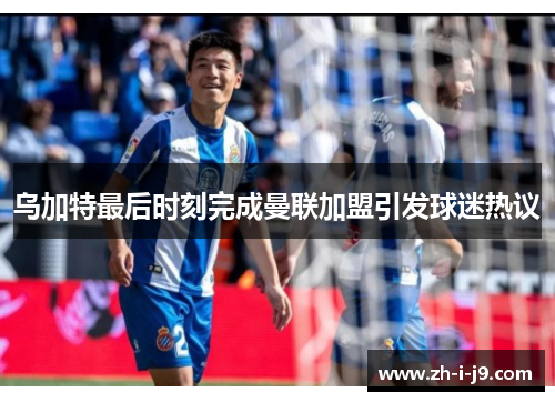乌加特最后时刻完成曼联加盟引发球迷热议 乌加特最后时刻完成曼联加盟引发球迷热议