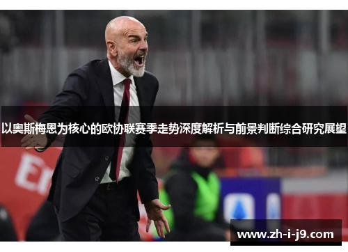 以奥斯梅恩为核心的欧协联赛季走势深度解析与前景判断综合研究展望 以奥斯梅恩为核心的欧协联赛季走势深度解析与前景判断综合研究展望