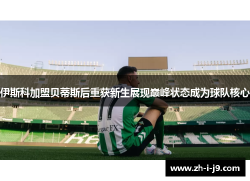 伊斯科加盟贝蒂斯后重获新生展现巅峰状态成为球队核心 伊斯科加盟贝蒂斯后重获新生展现巅峰状态成为球队核心
