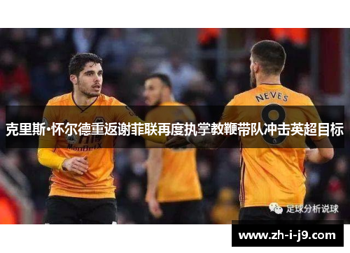 克里斯·怀尔德重返谢菲联再度执掌教鞭带队冲击英超目标 克里斯·怀尔德重返谢菲联再度执掌教鞭带队冲击英超目标