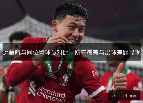 远藤航与同位置球员对比,防守覆盖与出球差距显现 远藤航与同位置球员对比,防守覆盖与出球差距显现