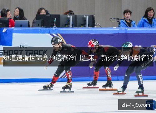 短道速滑世锦赛预选赛冷门温床，新秀频频掀翻名将