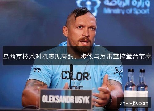 乌西克技术对抗表现亮眼，步伐与反击掌控拳台节奏