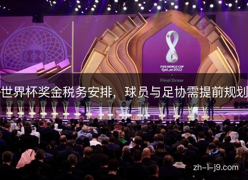 世界杯奖金税务安排,球员与足协需提前规划 世界杯奖金税务安排,球员与足协需提前规划