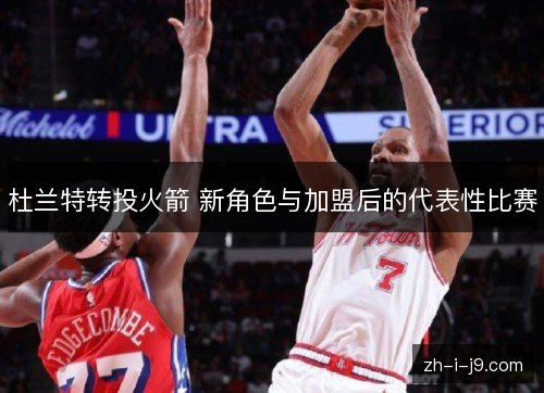 杜兰特转投火箭 新角色与加盟后的代表性比赛 杜兰特转投火箭 新角色与加盟后的代表性比赛